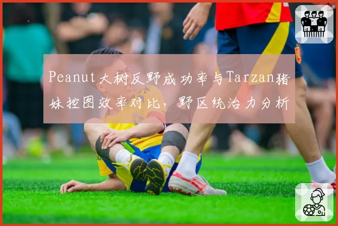 Peanut大树反野成功率与Tarzan猪妹控图效率对比，野区统治力分析