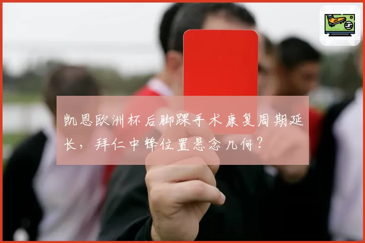 凯恩欧洲杯后脚踝手术康复周期延长，拜仁中锋位置悬念几何？