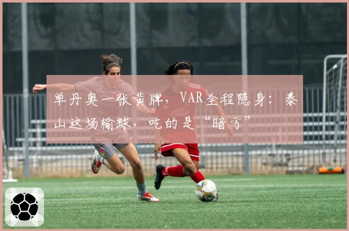 单丹奥一张黄牌,VAR全程隐身:泰山这场输球,吃的是“暗亏”