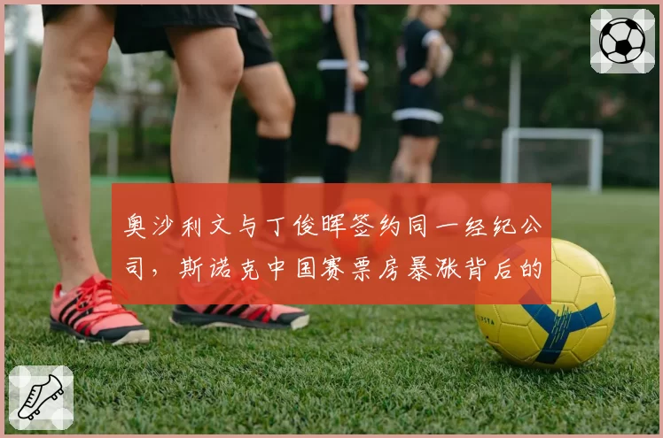 奥沙利文与丁俊晖签约同一经纪公司，斯诺克中国赛票房暴涨背后的商业棋局如何落子？