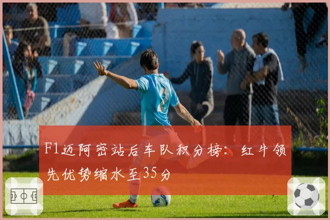 F1迈阿密站后车队积分榜：红牛领先优势缩水至35分