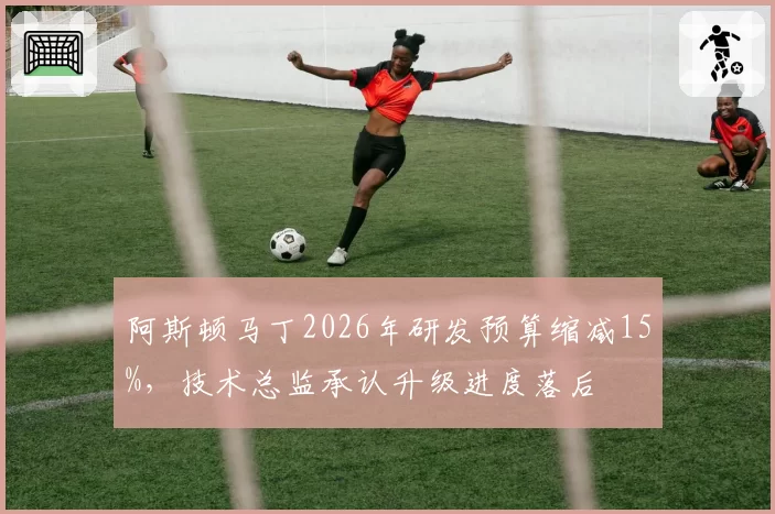 阿斯顿马丁2026年研发预算缩减15%，技术总监承认升级进度落后