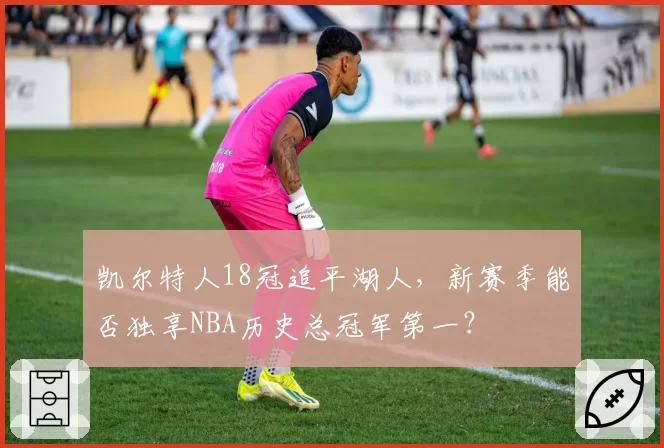 凯尔特人18冠追平湖人，新赛季能否独享NBA历史总冠军第一？