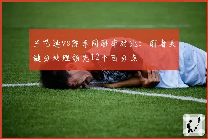 王艺迪vs陈幸同胜率对比：前者关键分处理领先12个百分点