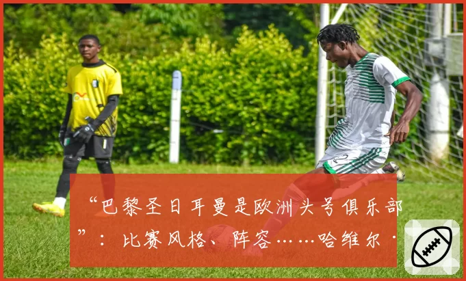 “巴黎圣日耳曼是欧洲头号俱乐部”：比赛风格、阵容……哈维尔·帕斯托雷分析巴黎2026年4月15日的崛起