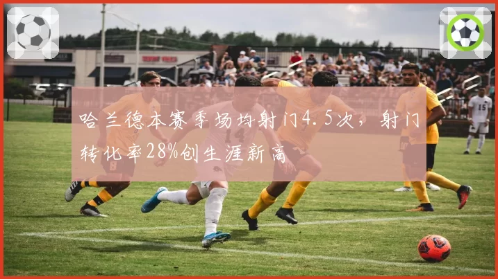 哈兰德本赛季场均射门4.5次，射门转化率28%创生涯新高