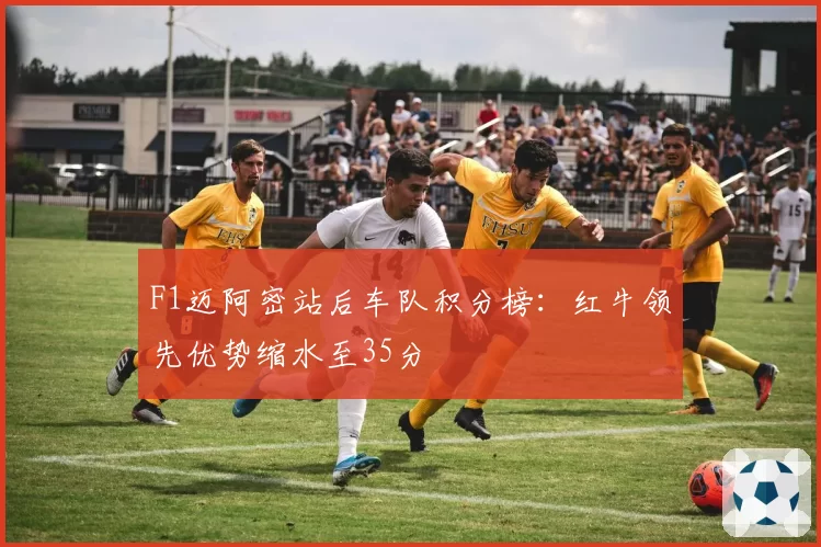 F1迈阿密站后车队积分榜：红牛领先优势缩水至35分