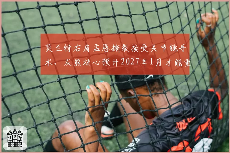 莫兰特右肩盂唇撕裂接受关节镜手术，灰熊核心预计2027年1月才能重返赛场