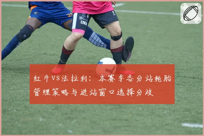 红牛vs法拉利：本赛季各分站轮胎管理策略与进站窗口选择分歧