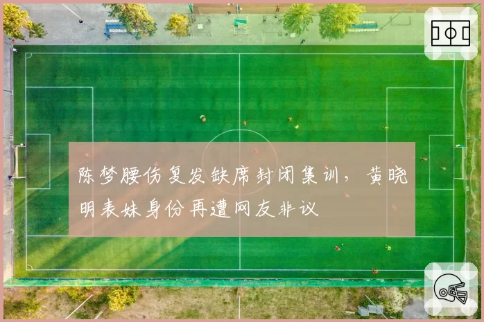 陈梦腰伤复发缺席封闭集训，黄晓明表妹身份再遭网友非议