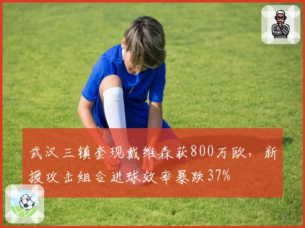 武汉三镇套现戴维森获800万欧，新援攻击组合进球效率暴跌37%