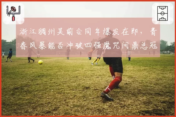 浙江稠州吴前合同年爆发在即,青春风暴能否冲破四强魔咒问鼎总冠军