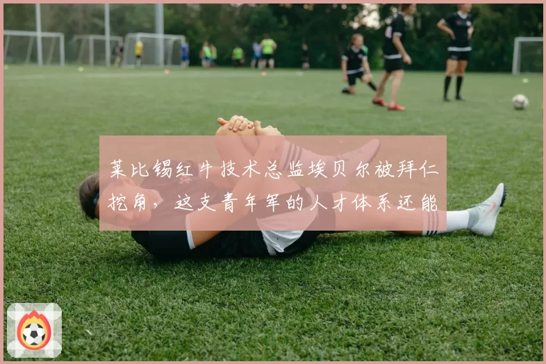 莱比锡红牛技术总监埃贝尔被拜仁挖角,这支青年军的人才体系还能走多远?