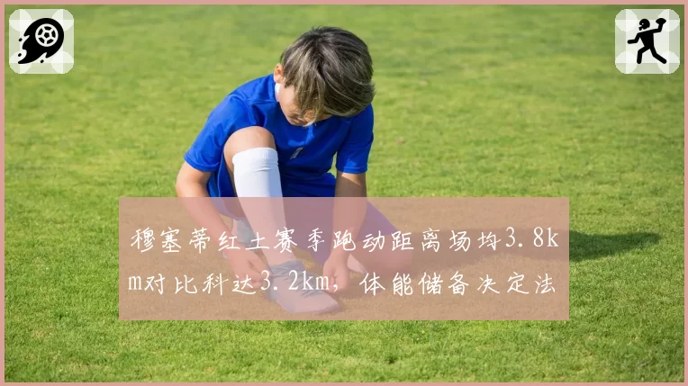 穆塞蒂红土赛季跑动距离场均3.8km对比科达3.2km，体能储备决定法网走向
