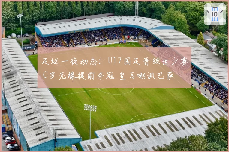 足坛一夜动态：U17国足晋级世少赛 C罗无缘提前夺冠 皇马嘲讽巴萨