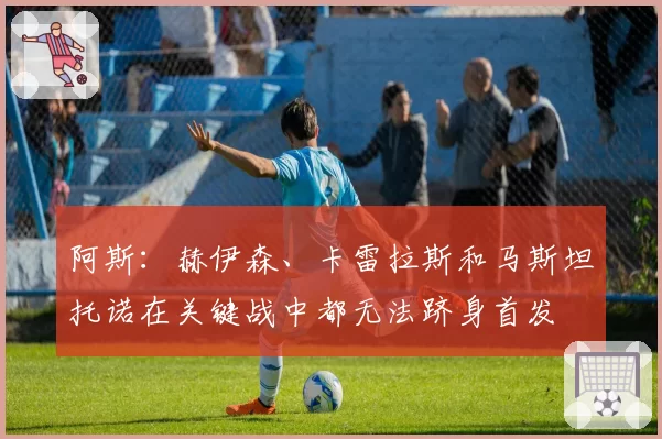 阿斯：赫伊森、卡雷拉斯和马斯坦托诺在关键战中都无法跻身首发