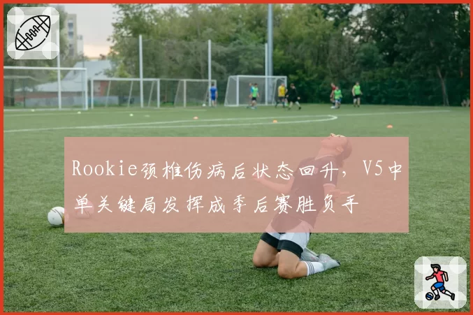 Rookie颈椎伤病后状态回升,V5中单关键局发挥成季后赛胜负手