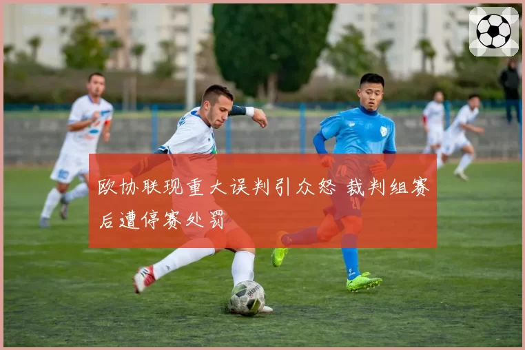 欧协联现重大误判引众怒 裁判组赛后遭停赛处罚