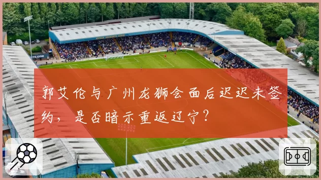 郭艾伦与广州龙狮会面后迟迟未签约,是否暗示重返辽宁?