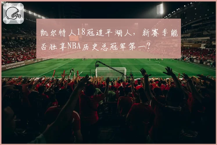 凯尔特人18冠追平湖人，新赛季能否独享NBA历史总冠军第一？