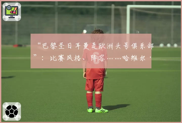 “巴黎圣日耳曼是欧洲头号俱乐部”：比赛风格、阵容……哈维尔·帕斯托雷分析巴黎2026年4月15日的崛起