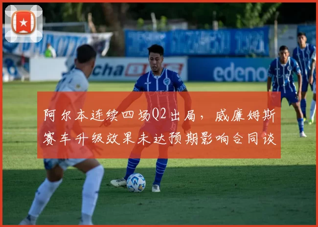 阿尔本连续四场Q2出局，威廉姆斯赛车升级效果未达预期影响合同谈判