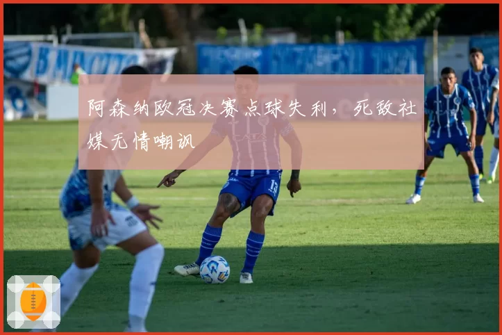 阿森纳欧冠决赛点球失利，死敌社媒无情嘲讽