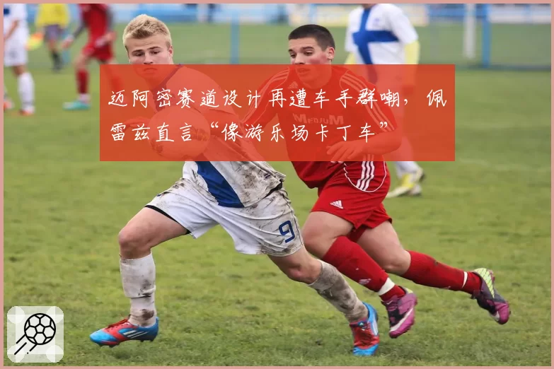迈阿密赛道设计再遭车手群嘲，佩雷兹直言“像游乐场卡丁车”
