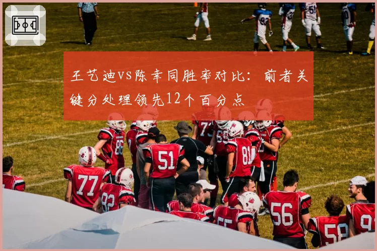 王艺迪vs陈幸同胜率对比：前者关键分处理领先12个百分点