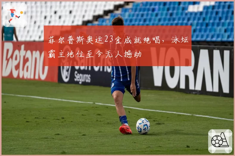 菲尔普斯奥运23金成就绝唱,泳坛霸主地位至今无人撼动