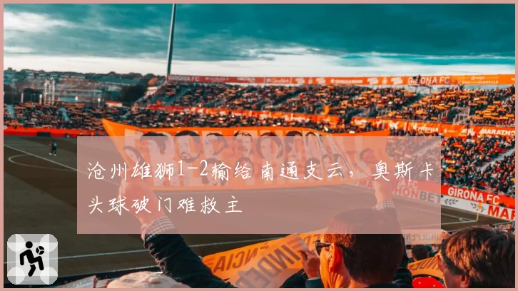 沧州雄狮1-2输给南通支云,奥斯卡头球破门难救主