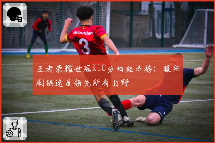 王者荣耀世冠KIC分均经济榜：暖阳刷钱速度领先所有打野