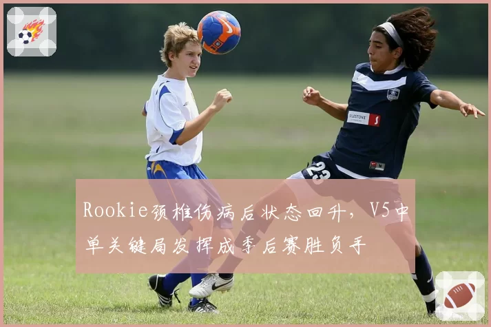 Rookie颈椎伤病后状态回升,V5中单关键局发挥成季后赛胜负手