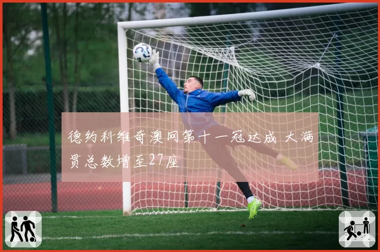 德约科维奇澳网第十一冠达成 大满贯总数增至27座