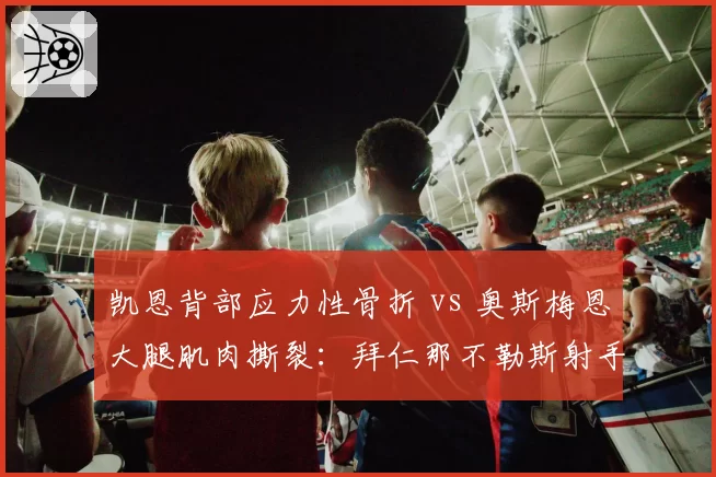 凯恩背部应力性骨折 vs 奥斯梅恩大腿肌肉撕裂:拜仁那不勒斯射手王回归时间大比拼