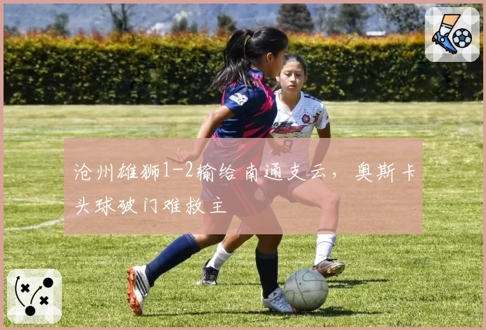 沧州雄狮1-2输给南通支云,奥斯卡头球破门难救主