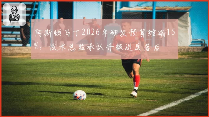 阿斯顿马丁2026年研发预算缩减15%，技术总监承认升级进度落后