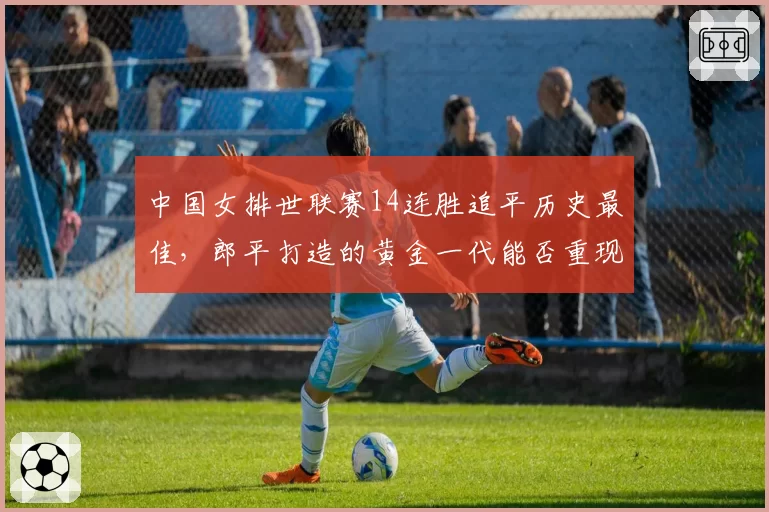 中国女排世联赛14连胜追平历史最佳,郎平打造的黄金一代能否重现?