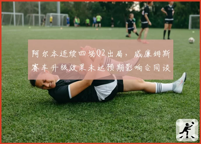 阿尔本连续四场Q2出局，威廉姆斯赛车升级效果未达预期影响合同谈判