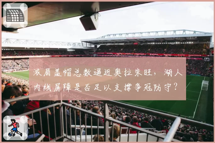 浓眉盖帽总数逼近奥拉朱旺，湖人内线屏障是否足以支撑争冠防守？