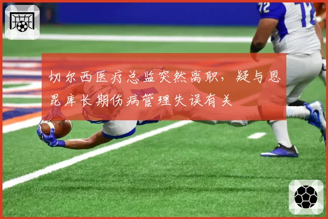 切尔西医疗总监突然离职，疑与恩昆库长期伤病管理失误有关
