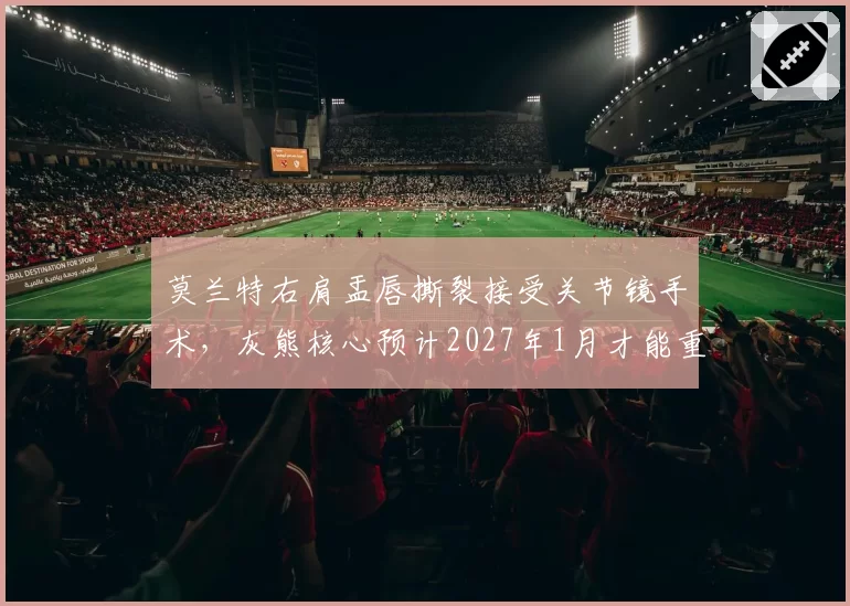 莫兰特右肩盂唇撕裂接受关节镜手术，灰熊核心预计2027年1月才能重返赛场