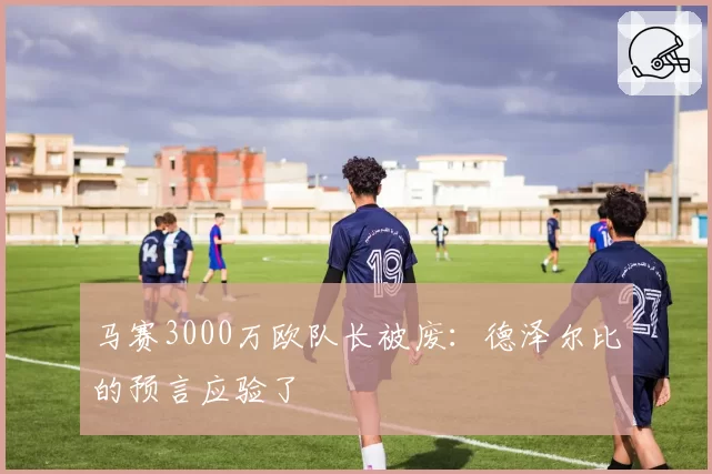 马赛3000万欧队长被废：德泽尔比的预言应验了