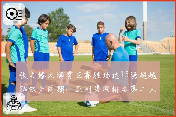张之臻大满贯正赛胜场达15场超越锦织圭同期,亚洲男网排名第二人仅次韩国名宿