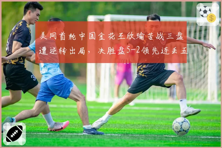 美网首轮中国金花王欣瑜苦战三盘遭逆转出局，决胜盘5-2领先连丢五局为何崩盘？