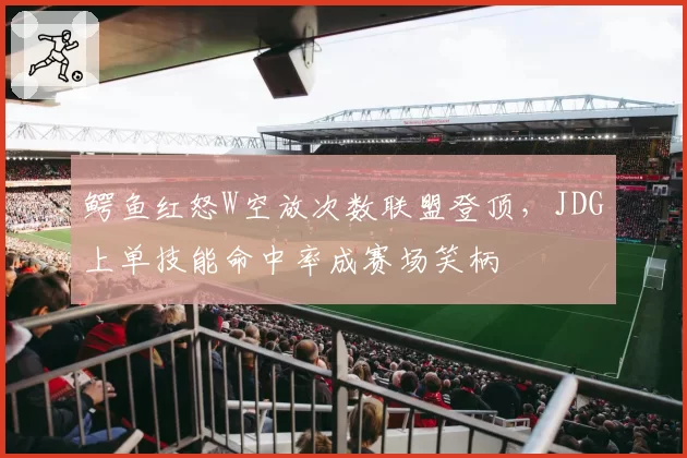鳄鱼红怒W空放次数联盟登顶，JDG上单技能命中率成赛场笑柄