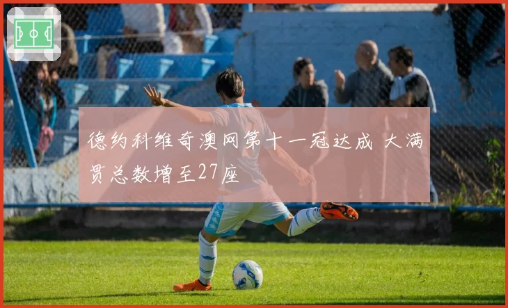 德约科维奇澳网第十一冠达成 大满贯总数增至27座