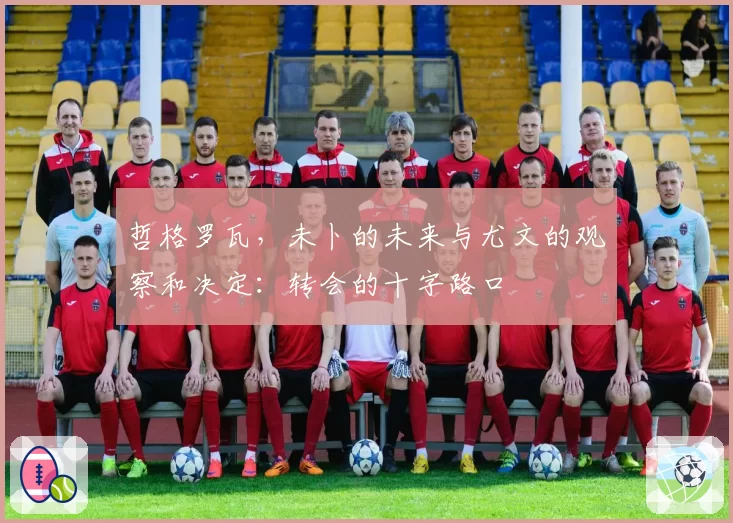 哲格罗瓦，未卜的未来与尤文的观察和决定：转会的十字路口