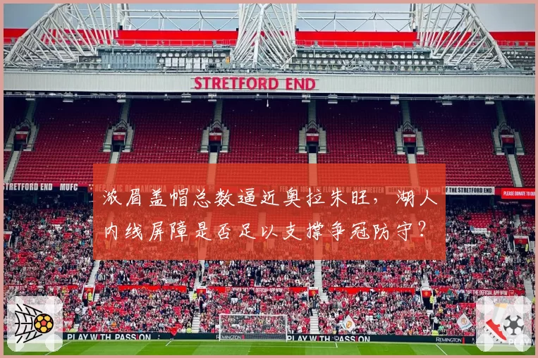 浓眉盖帽总数逼近奥拉朱旺，湖人内线屏障是否足以支撑争冠防守？