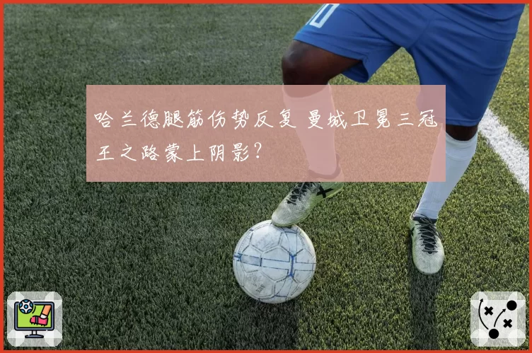 哈兰德腿筋伤势反复 曼城卫冕三冠王之路蒙上阴影?